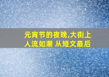 元宵节的夜晚,大街上人流如潮 从短文最后